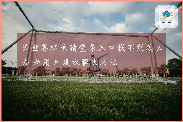 买世界杯竞猜登录入口找不到怎么办 老用户建议解决方法
