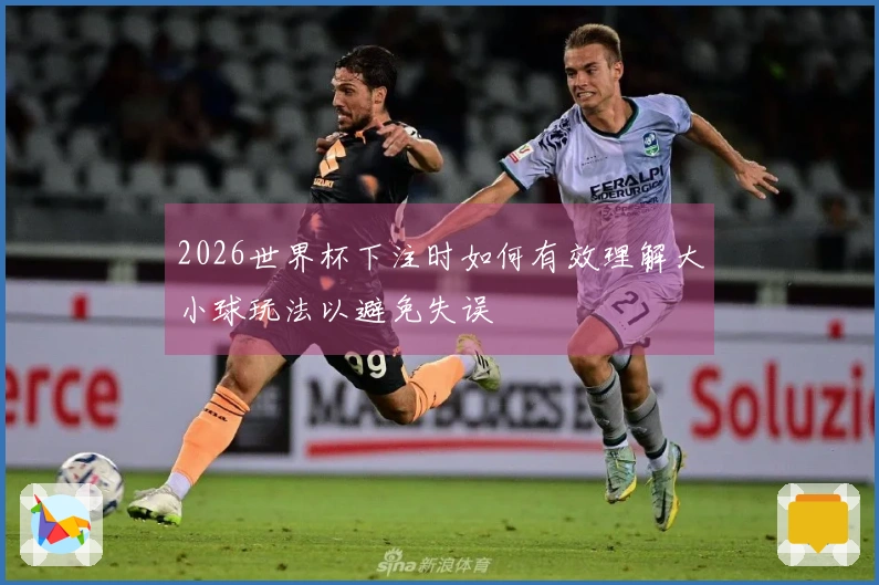 2026世界杯下注时如何有效理解大小球玩法以避免失误