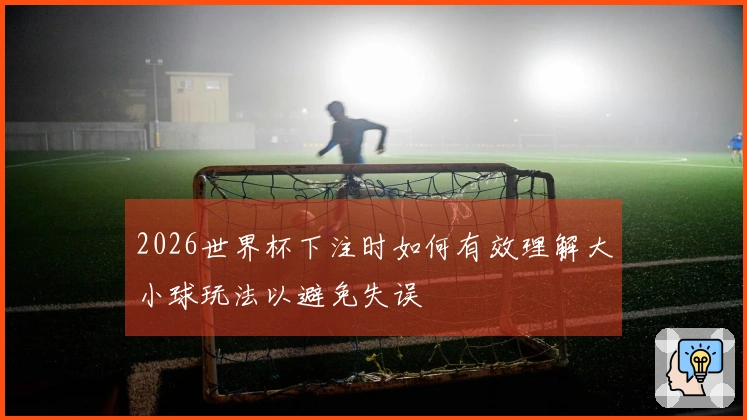 2026世界杯下注时如何有效理解大小球玩法以避免失误
