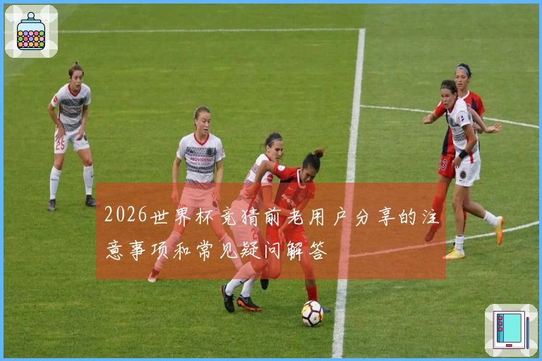 2026世界杯竞猜前老用户分享的注意事项和常见疑问解答