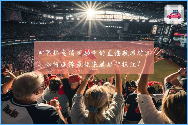 世界杯竞猜活动中的直播数据对比，如何选择最优渠道进行投注？