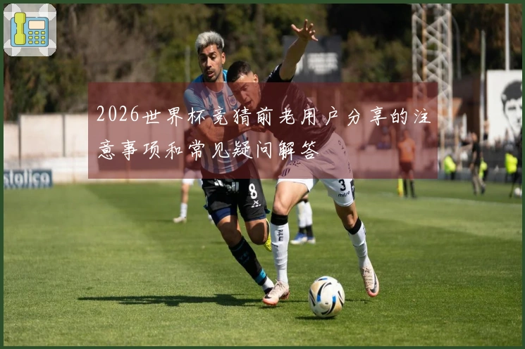 2026世界杯竞猜前老用户分享的注意事项和常见疑问解答